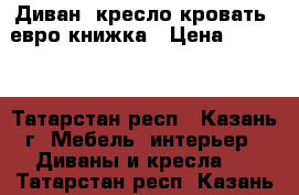 Диван, кресло-кровать, евро-книжка › Цена ­ 5 800 - Татарстан респ., Казань г. Мебель, интерьер » Диваны и кресла   . Татарстан респ.,Казань г.